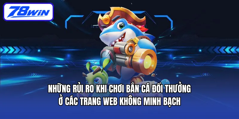 Những rủi ro khi chơi bắn cá đổi thưởng ở các trang web không minh bạch