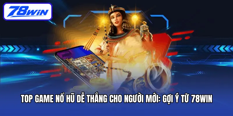 Top game nổ hũ dễ thắng cho người mới theo Gợi ý từ 78WIN