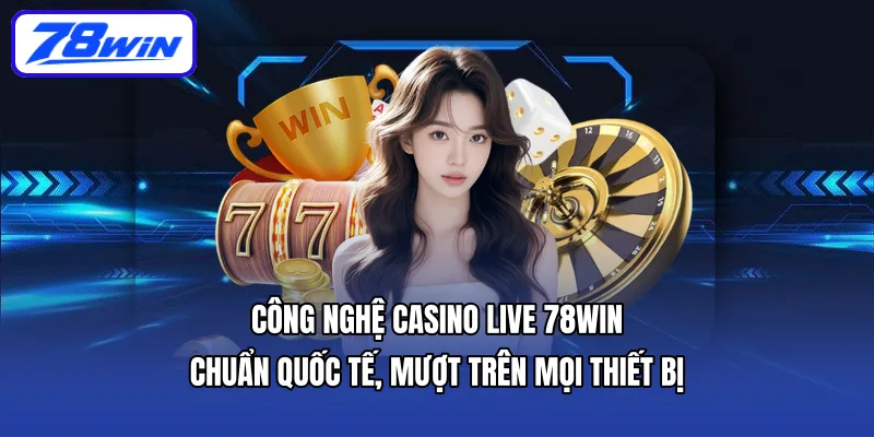 Công nghệ Casino Live 78WIN – Chuẩn quốc tế, mượt trên mọi thiết bị