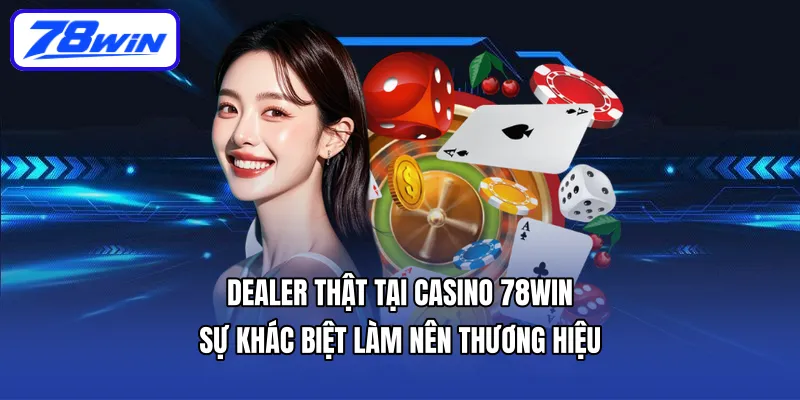 Dealer thật tại Casino 78WIN – Sự khác biệt làm nên thương hiệu