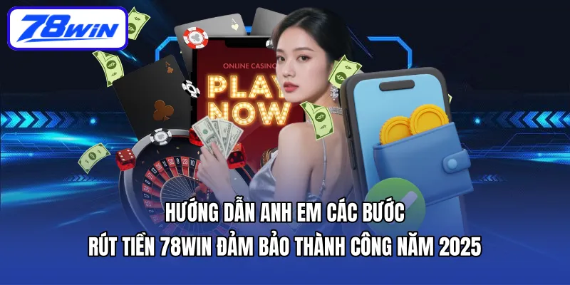 Hướng dẫn anh em các bước rút tiền 78WIN đảm bảo thành công năm 2025