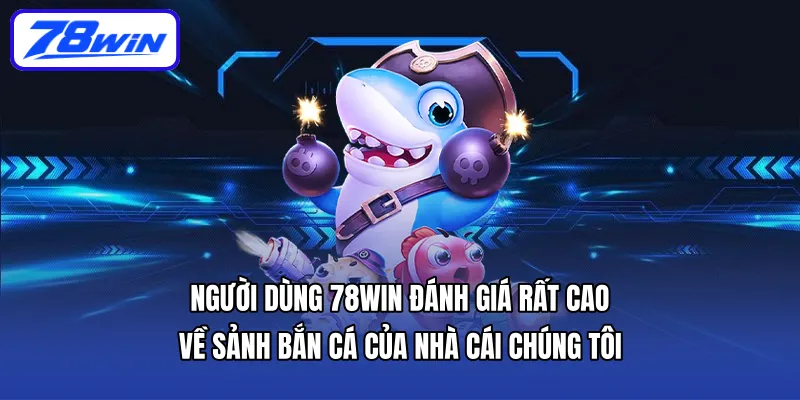 Người dùng 78WIN đánh giá rất cao về Sảnh Bắn Cá của nhà cái chúng tôi