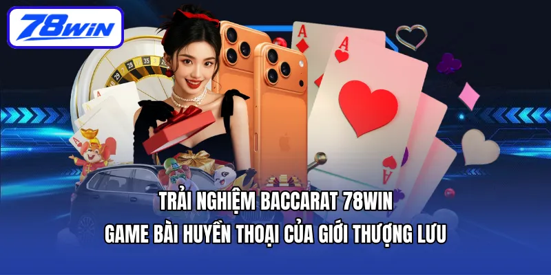 Trải nghiệm Baccarat 78WIN – Game bài huyền thoại của giới thượng lưu
